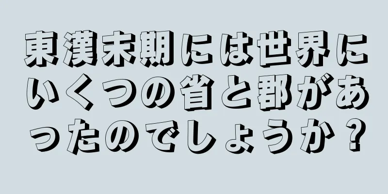 東漢末期には世界にいくつの省と郡があったのでしょうか？
