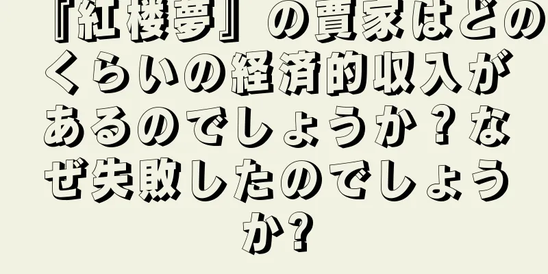 『紅楼夢』の賈家はどのくらいの経済的収入があるのでしょうか？なぜ失敗したのでしょうか?