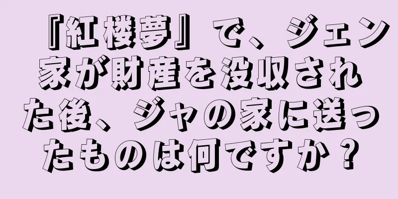 『紅楼夢』で、ジェン家が財産を没収された後、ジャの家に送ったものは何ですか？