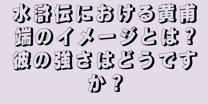 水滸伝における黄甫端のイメージとは？彼の強さはどうですか？