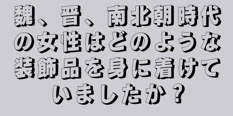 魏、晋、南北朝時代の女性はどのような装飾品を身に着けていましたか？