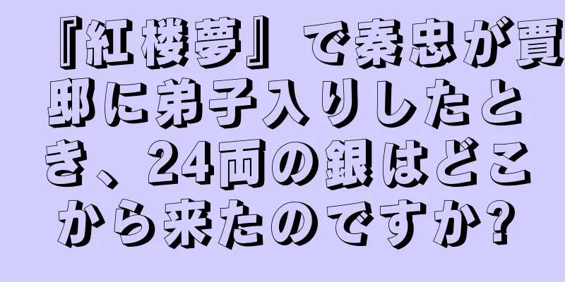 『紅楼夢』で秦忠が賈邸に弟子入りしたとき、24両の銀はどこから来たのですか?