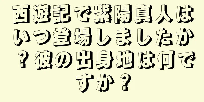 西遊記で紫陽真人はいつ登場しましたか？彼の出身地は何ですか？