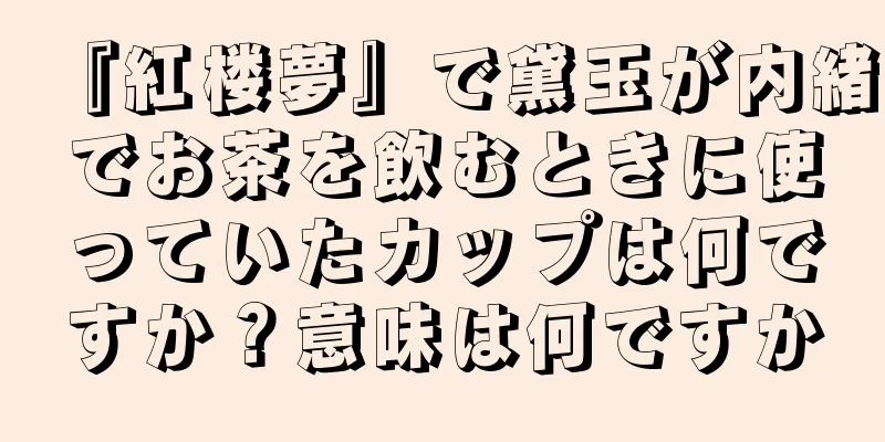『紅楼夢』で黛玉が内緒でお茶を飲むときに使っていたカップは何ですか？意味は何ですか