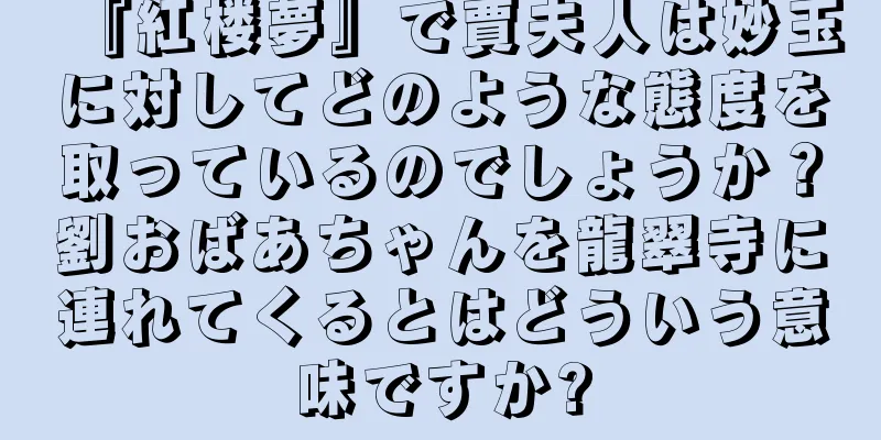 『紅楼夢』で賈夫人は妙玉に対してどのような態度を取っているのでしょうか？劉おばあちゃんを龍翠寺に連れてくるとはどういう意味ですか?
