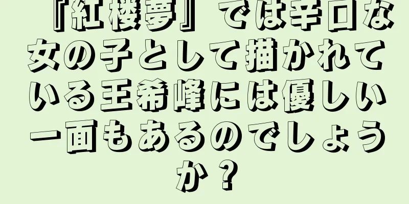 『紅楼夢』では辛口な女の子として描かれている王希峰には優しい一面もあるのでしょうか？