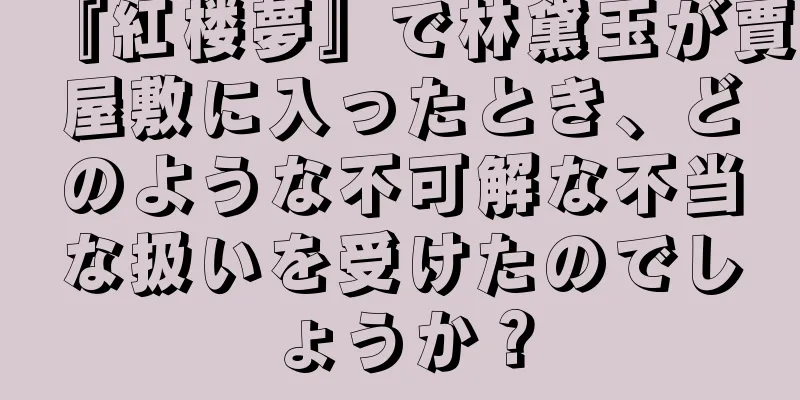 『紅楼夢』で林黛玉が賈屋敷に入ったとき、どのような不可解な不当な扱いを受けたのでしょうか？
