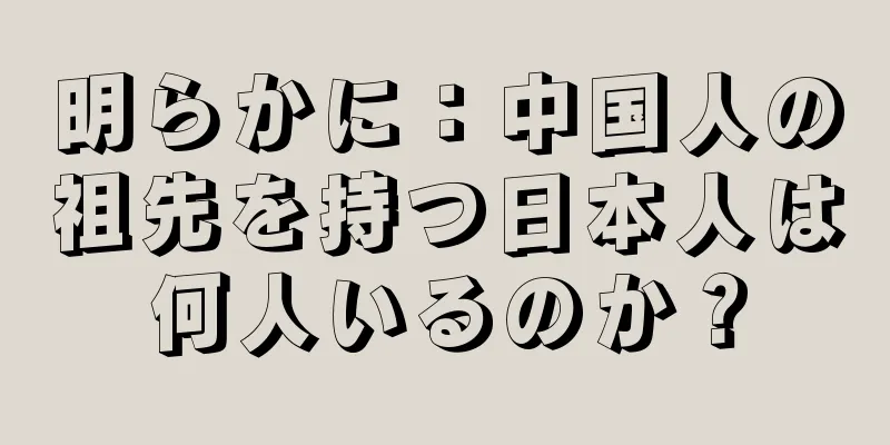 明らかに：中国人の祖先を持つ日本人は何人いるのか？