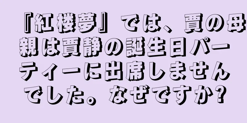 『紅楼夢』では、賈の母親は賈静の誕生日パーティーに出席しませんでした。なぜですか?