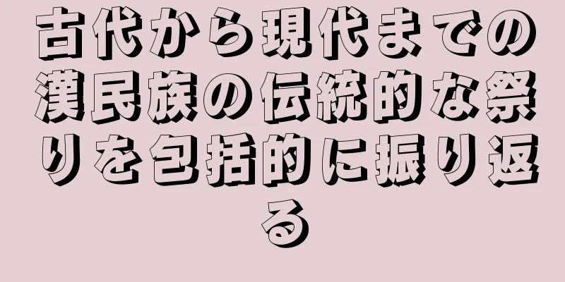 古代から現代までの漢民族の伝統的な祭りを包括的に振り返る