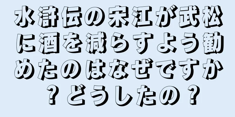 水滸伝の宋江が武松に酒を減らすよう勧めたのはなぜですか？どうしたの？