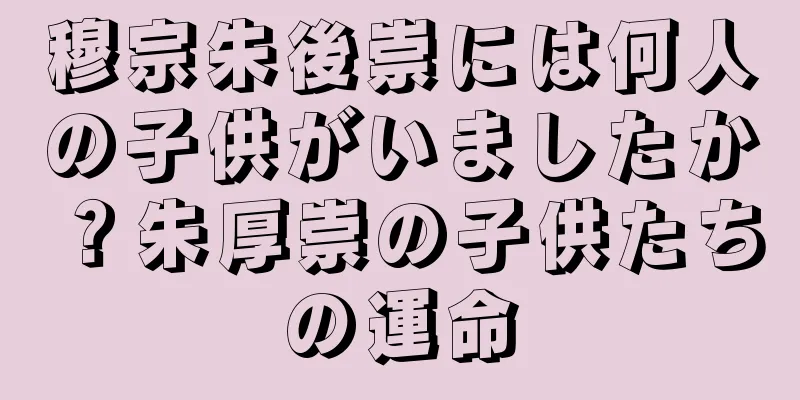 穆宗朱後崇には何人の子供がいましたか？朱厚崇の子供たちの運命