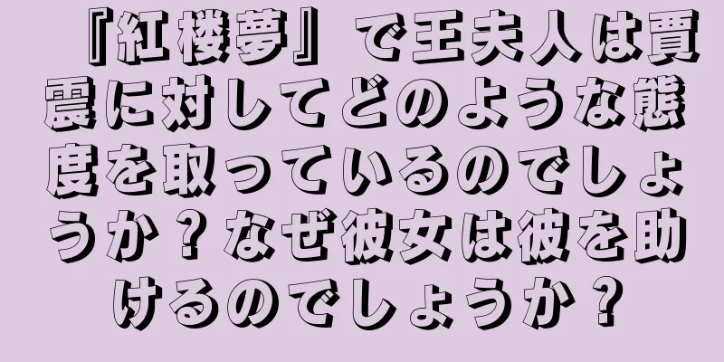 『紅楼夢』で王夫人は賈震に対してどのような態度を取っているのでしょうか？なぜ彼女は彼を助けるのでしょうか？