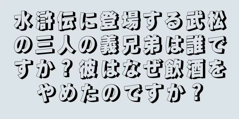 水滸伝に登場する武松の三人の義兄弟は誰ですか？彼はなぜ飲酒をやめたのですか？