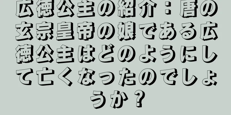 広徳公主の紹介：唐の玄宗皇帝の娘である広徳公主はどのようにして亡くなったのでしょうか？