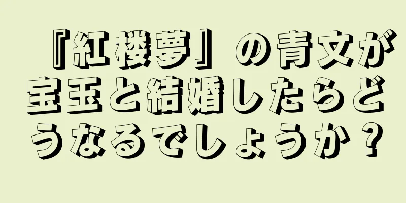 『紅楼夢』の青文が宝玉と結婚したらどうなるでしょうか？