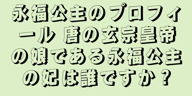 永福公主のプロフィール 唐の玄宗皇帝の娘である永福公主の妃は誰ですか？