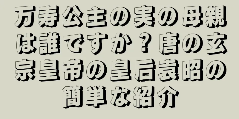 万寿公主の実の母親は誰ですか？唐の玄宗皇帝の皇后袁昭の簡単な紹介