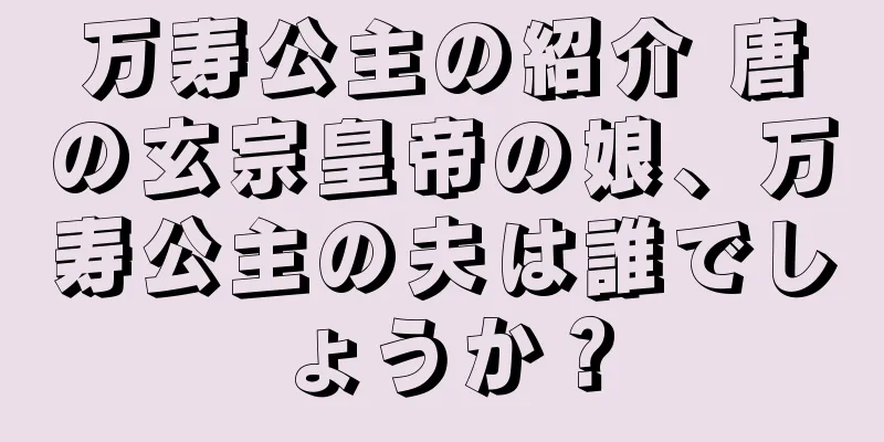 万寿公主の紹介 唐の玄宗皇帝の娘、万寿公主の夫は誰でしょうか？