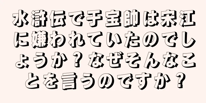 水滸伝で于宝帥は宋江に嫌われていたのでしょうか？なぜそんなことを言うのですか？