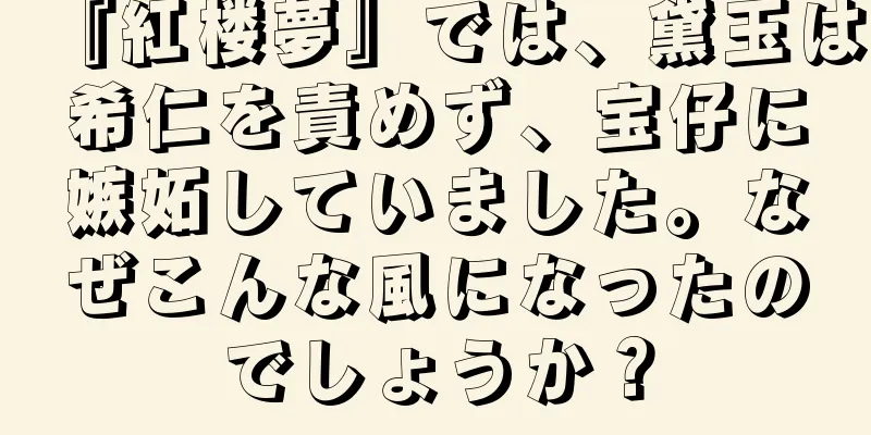 『紅楼夢』では、黛玉は希仁を責めず、宝仔に嫉妬していました。なぜこんな風になったのでしょうか？