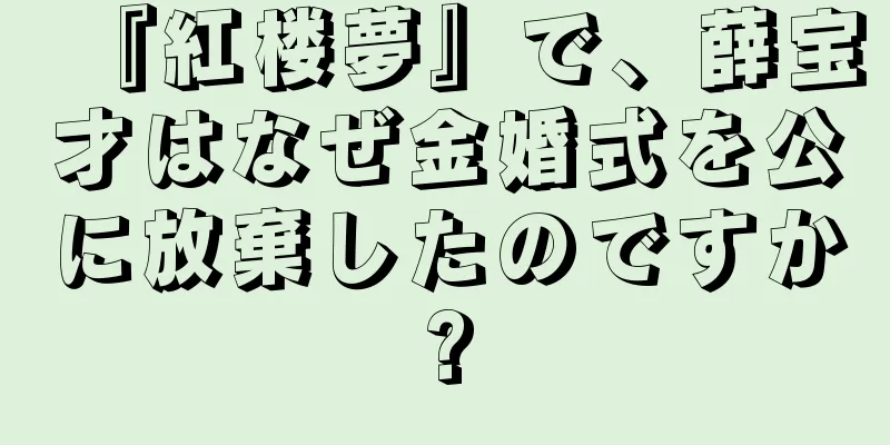 『紅楼夢』で、薛宝才はなぜ金婚式を公に放棄したのですか?