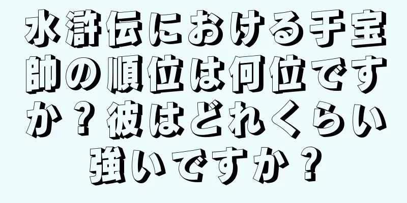 水滸伝における于宝帥の順位は何位ですか？彼はどれくらい強いですか？
