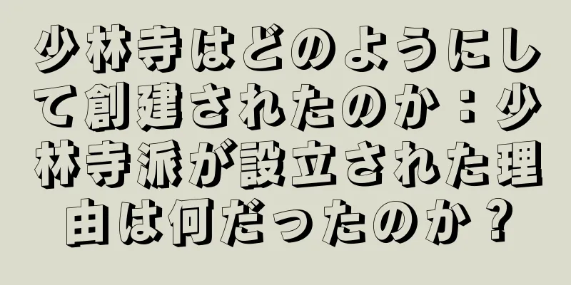 少林寺はどのようにして創建されたのか：少林寺派が設立された理由は何だったのか？
