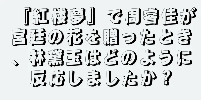 『紅楼夢』で周睿佳が宮廷の花を贈ったとき、林黛玉はどのように反応しましたか？