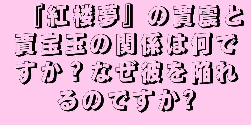 『紅楼夢』の賈震と賈宝玉の関係は何ですか？なぜ彼を陥れるのですか?