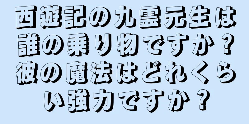西遊記の九霊元生は誰の乗り物ですか？彼の魔法はどれくらい強力ですか？
