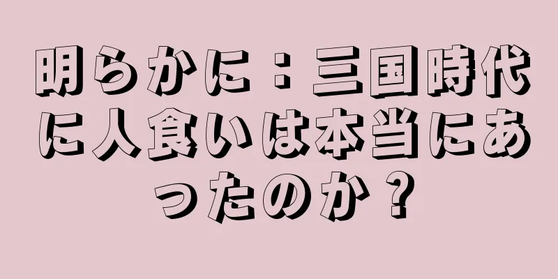 明らかに：三国時代に人食いは本当にあったのか？