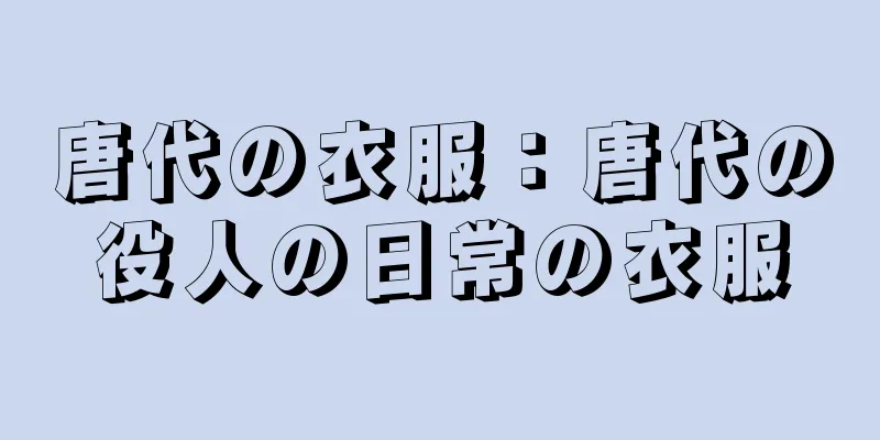 唐代の衣服：唐代の役人の日常の衣服