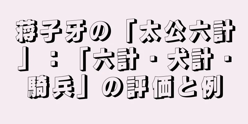 蒋子牙の「太公六計」：「六計・犬計・騎兵」の評価と例