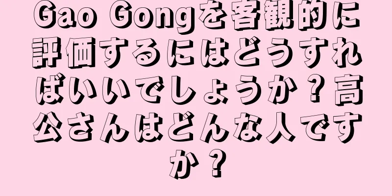 Gao Gongを客観的に評価するにはどうすればいいでしょうか？高公さんはどんな人ですか？