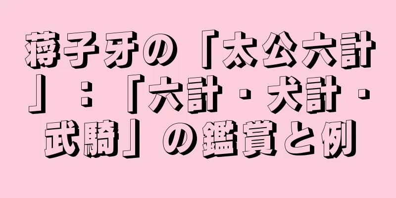 蒋子牙の「太公六計」：「六計・犬計・武騎」の鑑賞と例