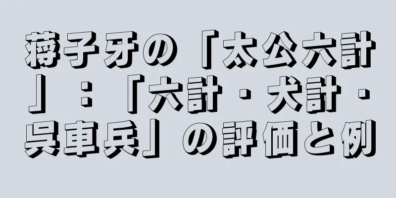 蒋子牙の「太公六計」：「六計・犬計・呉車兵」の評価と例
