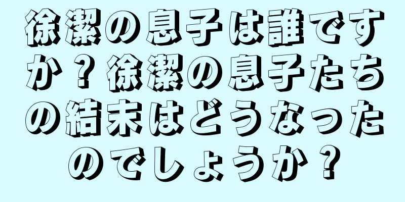 徐潔の息子は誰ですか？徐潔の息子たちの結末はどうなったのでしょうか？