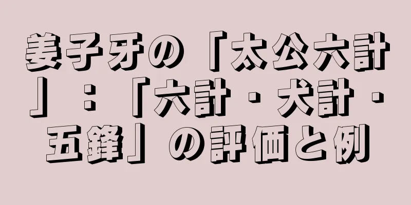 姜子牙の「太公六計」：「六計・犬計・五鋒」の評価と例