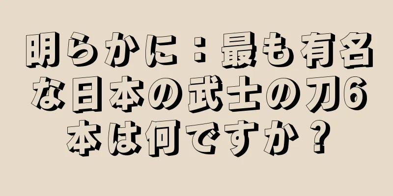 明らかに：最も有名な日本の武士の刀6本は何ですか？
