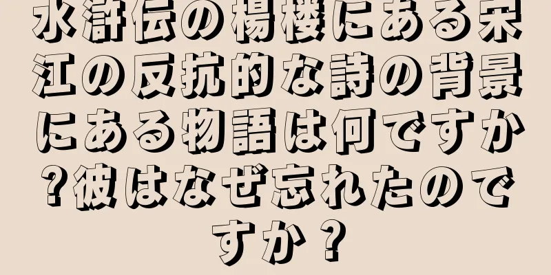 水滸伝の楊楼にある宋江の反抗的な詩の背景にある物語は何ですか?彼はなぜ忘れたのですか？