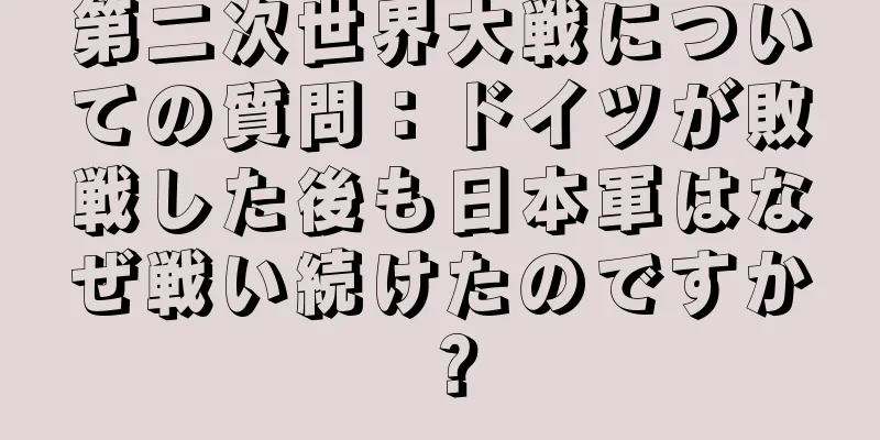 第二次世界大戦についての質問：ドイツが敗戦した後も日本軍はなぜ戦い続けたのですか？