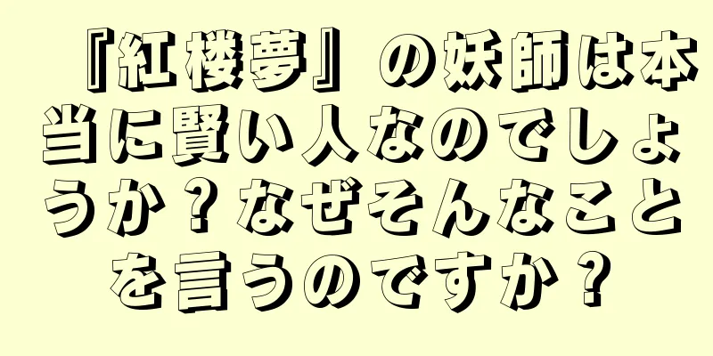 『紅楼夢』の妖師は本当に賢い人なのでしょうか？なぜそんなことを言うのですか？
