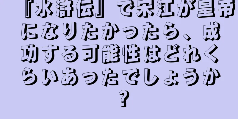 『水滸伝』で宋江が皇帝になりたかったら、成功する可能性はどれくらいあったでしょうか？