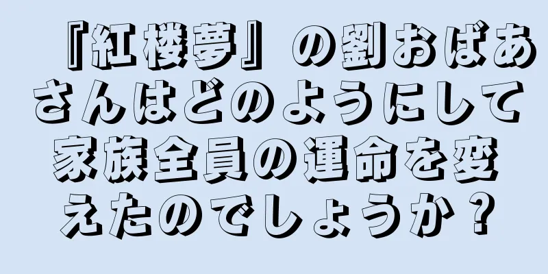 『紅楼夢』の劉おばあさんはどのようにして家族全員の運命を変えたのでしょうか？