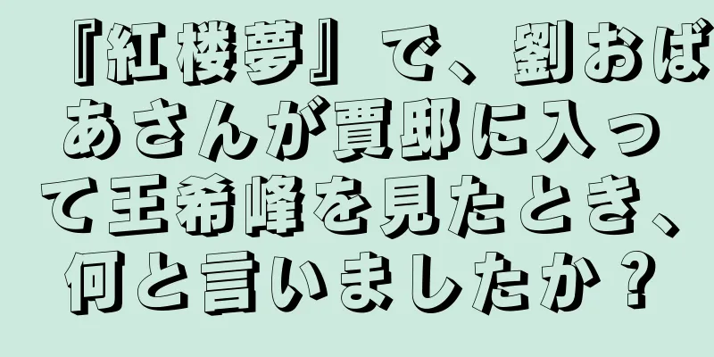『紅楼夢』で、劉おばあさんが賈邸に入って王希峰を見たとき、何と言いましたか？