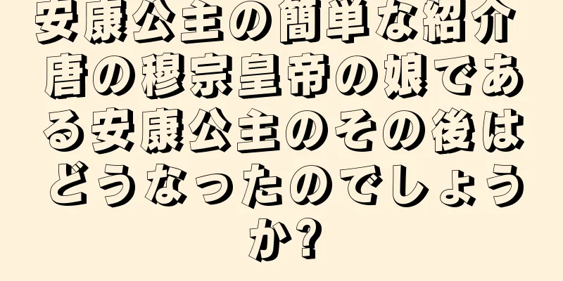 安康公主の簡単な紹介 唐の穆宗皇帝の娘である安康公主のその後はどうなったのでしょうか?