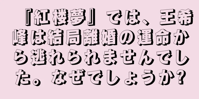 『紅楼夢』では、王希峰は結局離婚の運命から逃れられませんでした。なぜでしょうか?