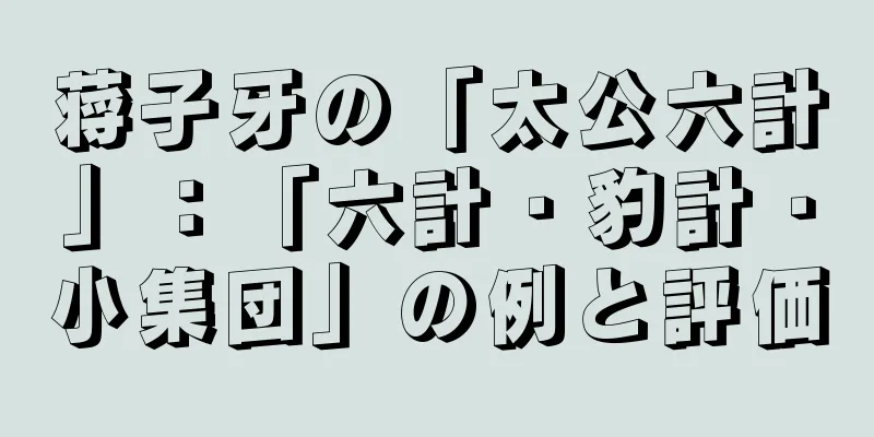 蒋子牙の「太公六計」：「六計・豹計・小集団」の例と評価