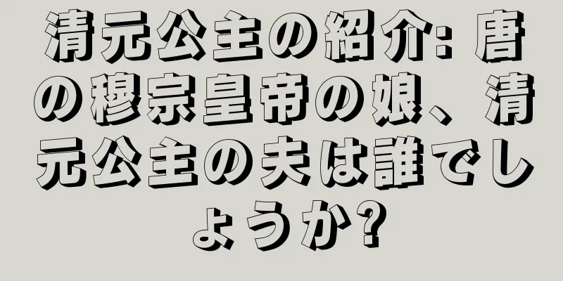 清元公主の紹介: 唐の穆宗皇帝の娘、清元公主の夫は誰でしょうか?